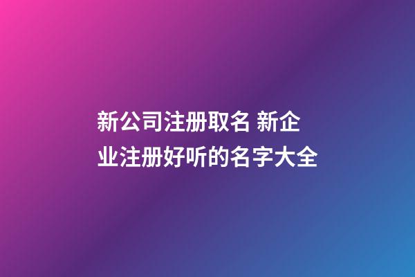 新公司注册取名 新企业注册好听的名字大全